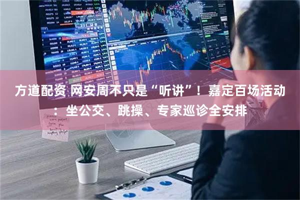 方道配资 网安周不只是“听讲”！嘉定百场活动：坐公交、跳操、专家巡诊全安排