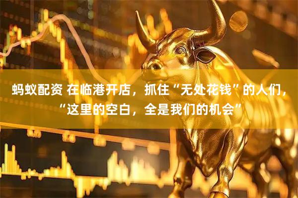 蚂蚁配资 在临港开店，抓住“无处花钱”的人们，“这里的空白，全是我们的机会”