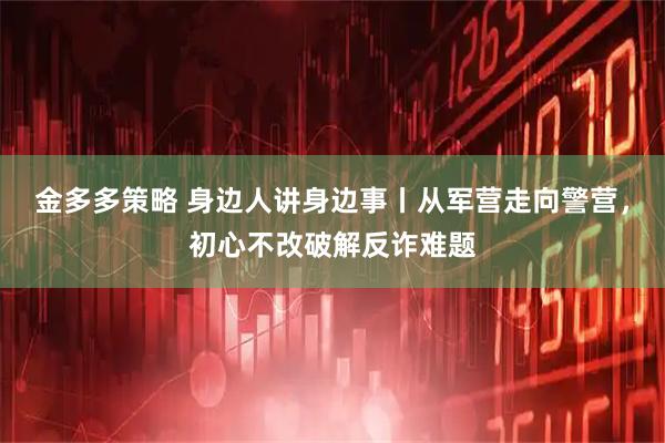 金多多策略 身边人讲身边事丨从军营走向警营，初心不改破解反诈难题