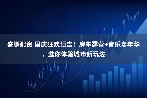 盛鹏配资 国庆狂欢预告！房车露营+音乐嘉年华，邀你体验城市新玩法