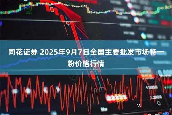 同花证券 2025年9月7日全国主要批发市场特一粉价格行情