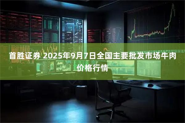 首胜证券 2025年9月7日全国主要批发市场牛肉价格行情