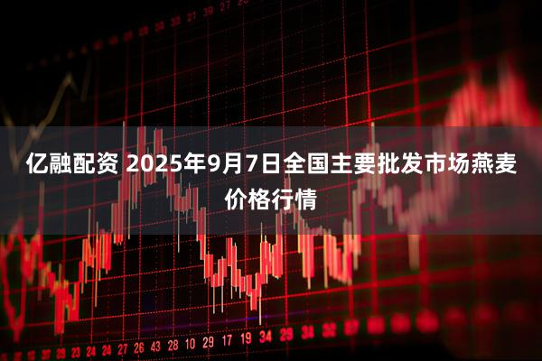 亿融配资 2025年9月7日全国主要批发市场燕麦价格行情