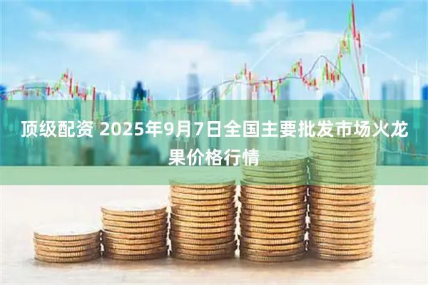 顶级配资 2025年9月7日全国主要批发市场火龙果价格行情