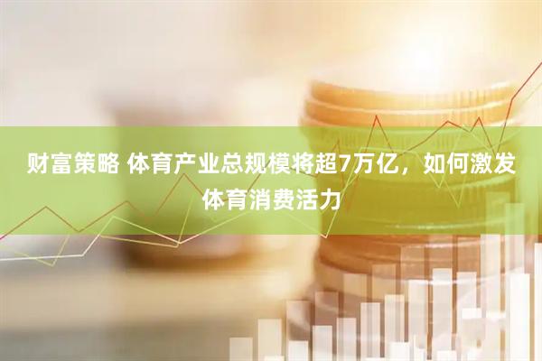 财富策略 体育产业总规模将超7万亿，如何激发体育消费活力