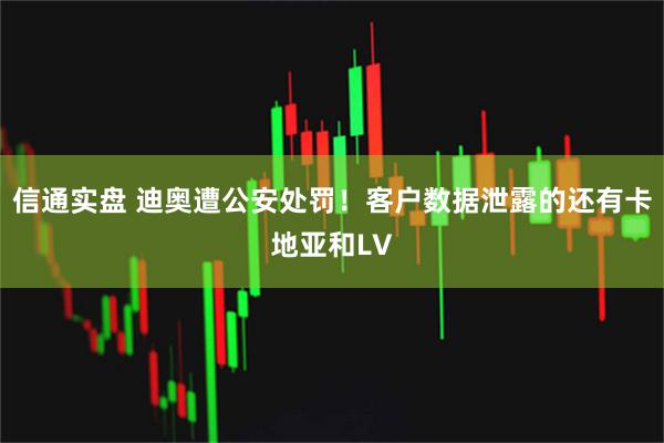 信通实盘 迪奥遭公安处罚！客户数据泄露的还有卡地亚和LV