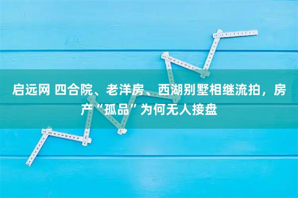 启远网 四合院、老洋房、西湖别墅相继流拍，房产“孤品”为何无人接盘
