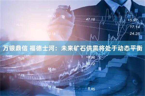万银鼎信 福德士河：未来矿石供需将处于动态平衡