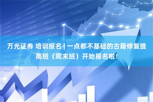 万光证券 培训报名 | 一点都不基础的古籍修复提高班（周末班）开始报名啦！