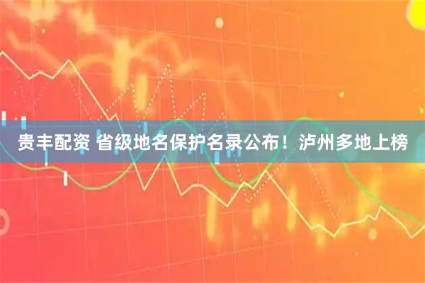 贵丰配资 省级地名保护名录公布！泸州多地上榜