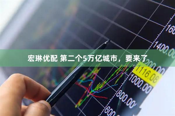 宏琳优配 第二个5万亿城市，要来了