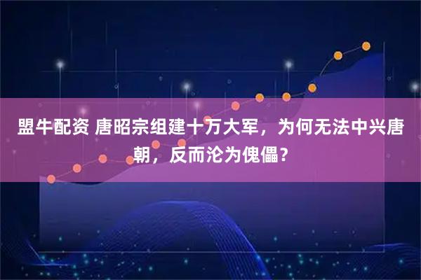 盟牛配资 唐昭宗组建十万大军，为何无法中兴唐朝，反而沦为傀儡？