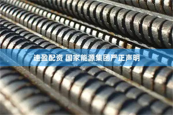 速盈配资 国家能源集团严正声明
