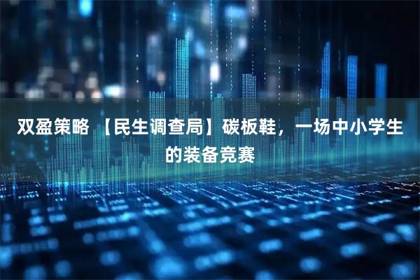双盈策略 【民生调查局】碳板鞋，一场中小学生的装备竞赛