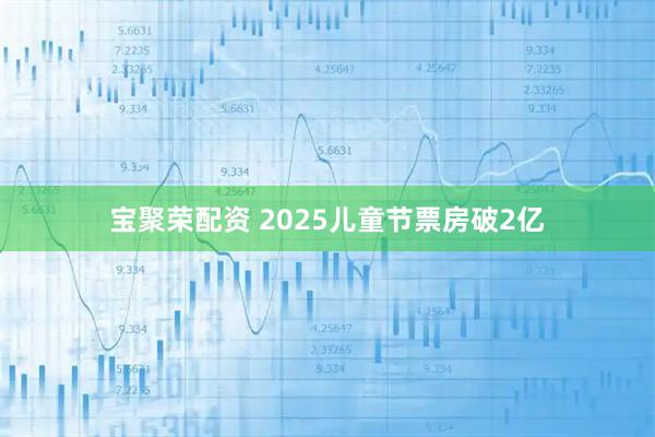 宝聚荣配资 2025儿童节票房破2亿