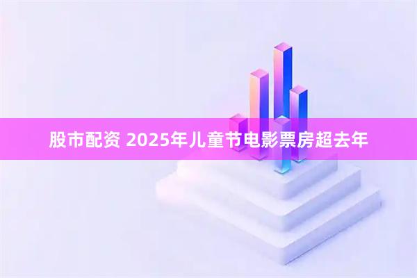 股市配资 2025年儿童节电影票房超去年