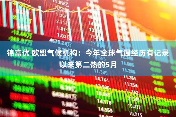 锦富优 欧盟气候机构：今年全球气温经历有记录以来第二热的5月