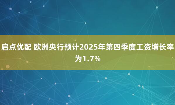 启点优配 欧洲央行预计2025年第四季度工资增长率为1.7%