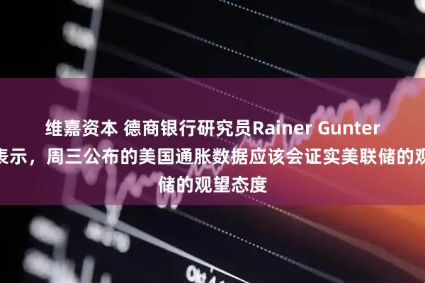 维嘉资本 德商银行研究员Rainer Guntermann表示，周三公布的美国通胀数据应该会证实美联储的观望态度