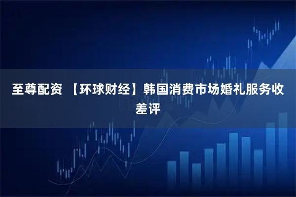 至尊配资 【环球财经】韩国消费市场婚礼服务收差评