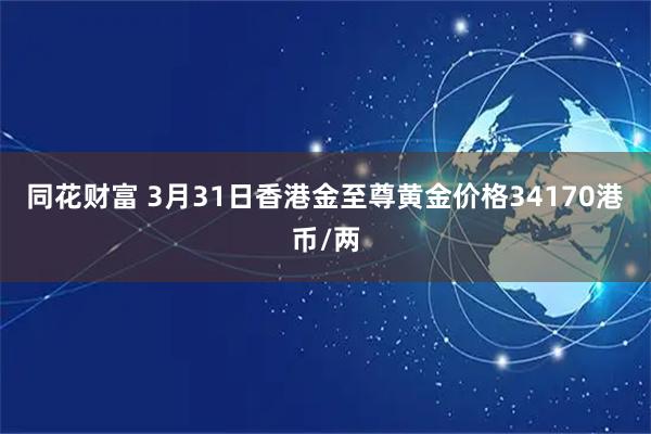 同花财富 3月31日香港金至尊黄金价格34170港币/两