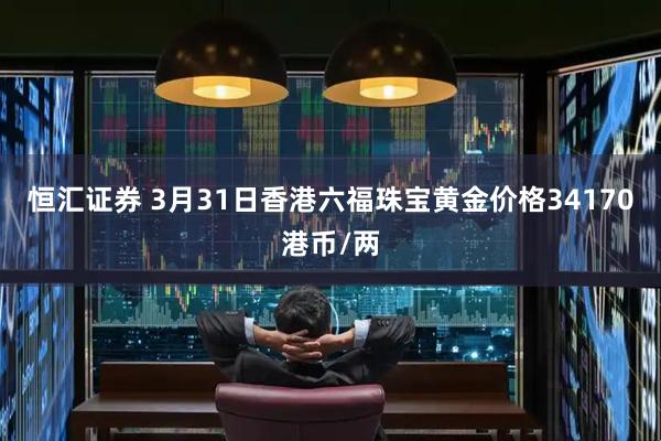 恒汇证券 3月31日香港六福珠宝黄金价格34170港币/两