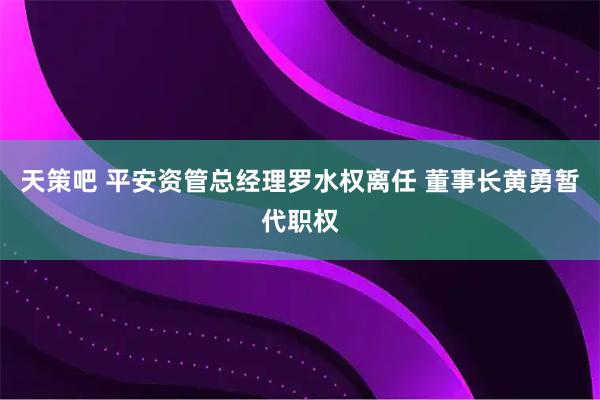 天策吧 平安资管总经理罗水权离任 董事长黄勇暂代职权