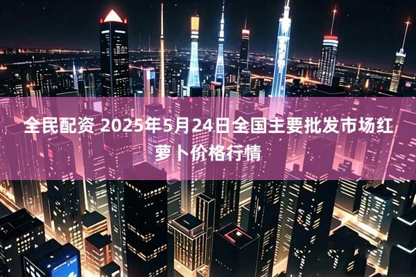全民配资 2025年5月24日全国主要批发市场红萝卜价格行情