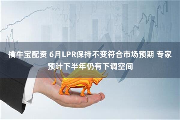 擒牛宝配资 6月LPR保持不变符合市场预期 专家预计下半年仍有下调空间