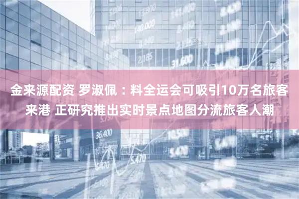金来源配资 罗淑佩︰料全运会可吸引10万名旅客来港 正研究推出实时景点地图分流旅客人潮