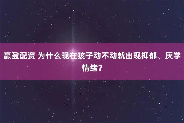 赢盈配资 为什么现在孩子动不动就出现抑郁、厌学情绪？