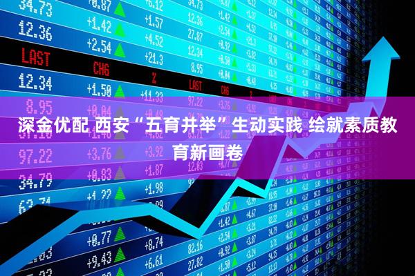 深金优配 西安“五育并举”生动实践 绘就素质教育新画卷