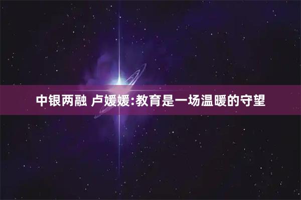 中银两融 卢媛媛:教育是一场温暖的守望