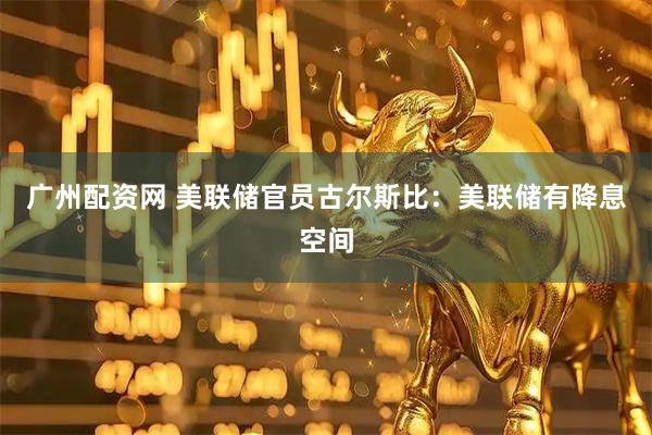广州配资网 美联储官员古尔斯比：美联储有降息空间