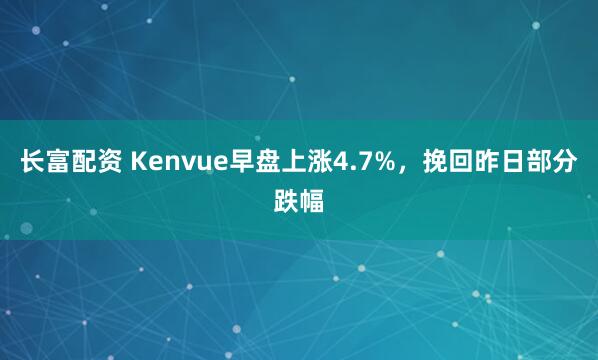 长富配资 Kenvue早盘上涨4.7%，挽回昨日部分跌幅