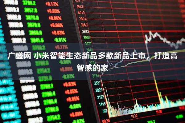 广盛网 小米智能生态新品多款新品上市，打造高智感的家
