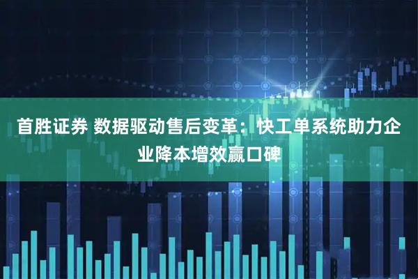 首胜证券 数据驱动售后变革：快工单系统助力企业降本增效赢口碑