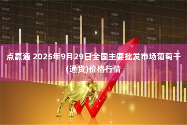 点赢通 2025年9月29日全国主要批发市场葡萄干(通货)价格行情