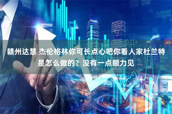 赣州达慧 杰伦格林你可长点心吧你看人家杜兰特是怎么做的？没有一点眼力见