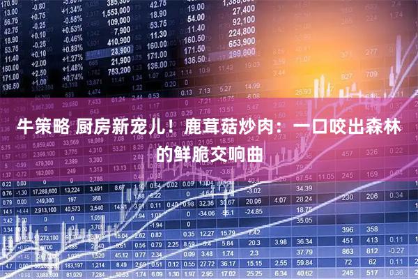 牛策略 厨房新宠儿！鹿茸菇炒肉：一口咬出森林的鲜脆交响曲