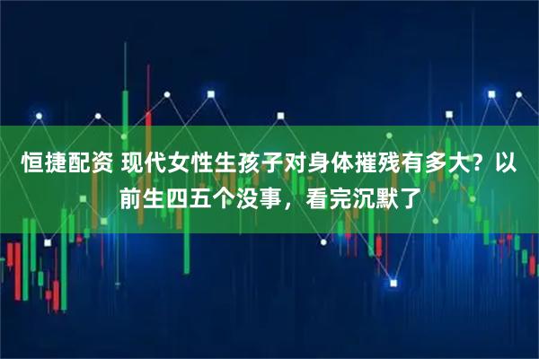 恒捷配资 现代女性生孩子对身体摧残有多大？以前生四五个没事，看完沉默了