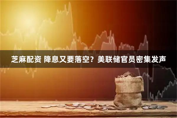 芝麻配资 降息又要落空？美联储官员密集发声