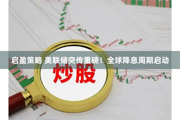 启盈策略 美联储突传重磅！全球降息周期启动