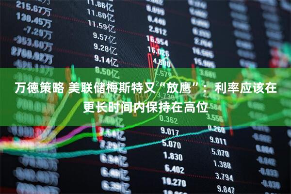 万德策略 美联储梅斯特又“放鹰”：利率应该在更长时间内保持在高位