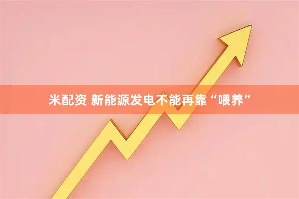 米配资 新能源发电不能再靠“喂养”