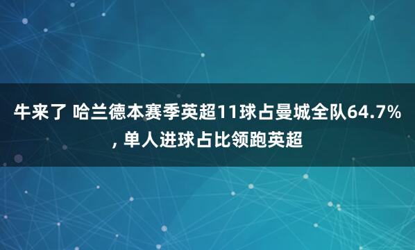牛来了 哈兰德本赛季英超11球占曼城全队64.7%, 单人进球占比领跑英超