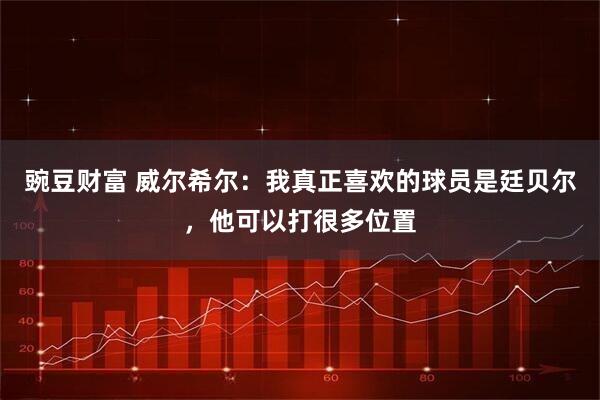 豌豆财富 威尔希尔：我真正喜欢的球员是廷贝尔，他可以打很多位置